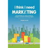 I Think I Need Marketing: The Knowledge You Need to Build and Manage a Successful Marketing Program