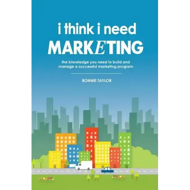I Think I Need Marketing: The Knowledge You Need to Build and Manage a Successful Marketing Program