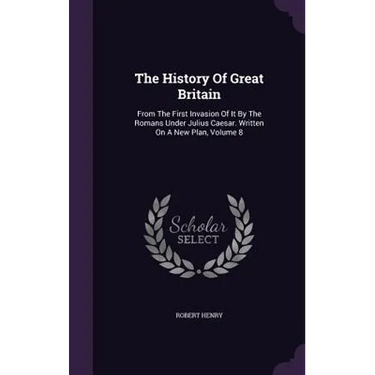The History Of Great Britain: From The First Invasion Of It By The Romans Under Julius Caesar. Written On A New Plan, Volume 8