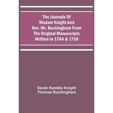 The Journals Of Madam Knight And Rev. Mr. Buckingham From The Original Manuscripts Written In 1704 & 1710