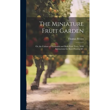The Miniature Fruit Garden: Or, the Culture of Pyramidal and Bush Fruit Trees, With Instructions for Root-Pruning &c