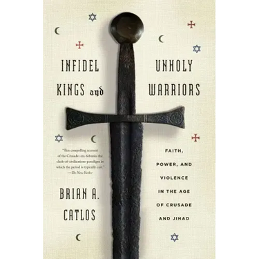 Infidel Kings and Unholy Warriors: Faith, Power, and Violence in the Age of Crusade and Jihad