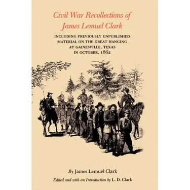 Civil War Recollections of James Lemuel Clark: Including Previously Unpublished Material on the Great Hanging at Gainesville, Texas in October, 1862