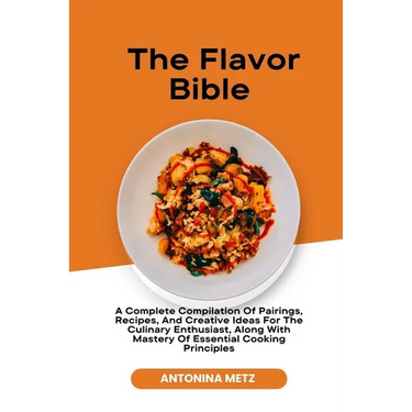 The Flavor Bible: A Complete Compilation Of Pairings, Recipes, And Creative Ideas For The Culinary Enthusiast, Along With Mastery Of Ess