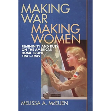 Making War, Making Women: Femininity and Duty on the American Home Front, 1941-1945