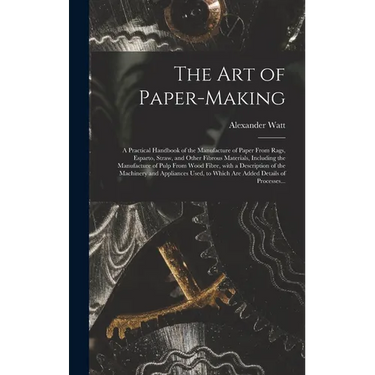 The Art of Paper-making: a Practical Handbook of the Manufacture of Paper From Rags, Esparto, Straw, and Other Fibrous Materials, Including the