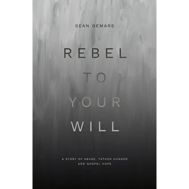 Rebel to Your Will: A Story of Abuse, Father Hunger and Gospel Hope