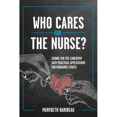 Who Cares for the Nurse?: Caring for the Caregiver with Practical Applications for Managing Stress