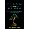 Bonsai for Beginners: From Seedling to Masterpiece: Bonsai Techniques for Beginners