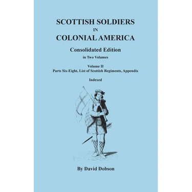 Scottish Soldiers in Colonial America. Consolidated Edition. In Two Volumes. Volume II: Parts Six-Eight, List of Scottish Regiments, Appendix