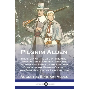 Pilgrim Alden: The Story of the Life of the First John Alden in America, with the Interwoven Story of the Life and Doings of the Pilg