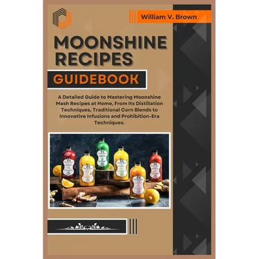 Moonshine Recipes Guidebook: A Detailed Guide to Mastering Moonshine Mash Recipes at Home, From Distillation Techniques, Traditional Corn Blends to