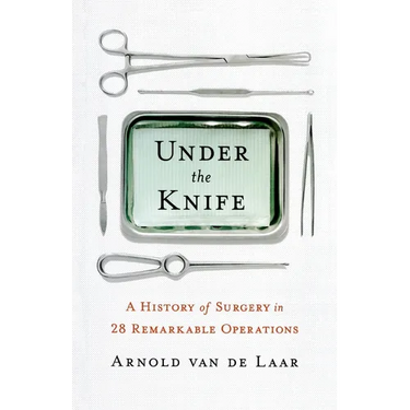 Under the Knife: A History of Surgery in 28 Remarkable Operations