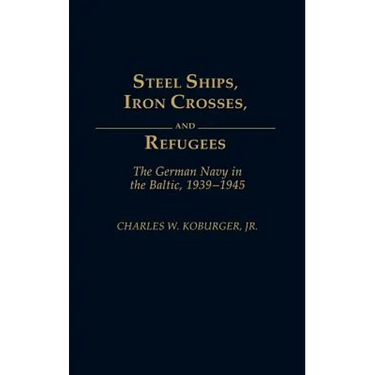 Steel Ships, Iron Crosses, and Refugees: The German Navy in the Baltic, 1939-1945