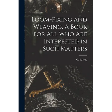 Loom-fixing and Weaving. A Book for all who are Interested in Such Matters