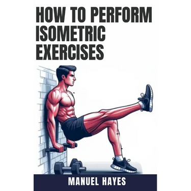 How to Perform Isometric Exercises: A Comprehensive Guide to Building Strength, Muscle, and Endurance Without Movement - Featuring Static Contraction