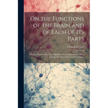On the Functions of the Brain and of Each of Its Parts: On the Organ of the Moral Qualities and Intellectual Faculties, and the Plurality of the Cereb