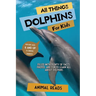 All Things Dolphins For Kids: Filled With Plenty of Facts, Photos, and Fun to Learn all About Dolphins