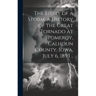 The Story of a Storm, a History of the Great Tornado at Pomeroy, Calhoun County, Iowa, July 6, 1893 ..