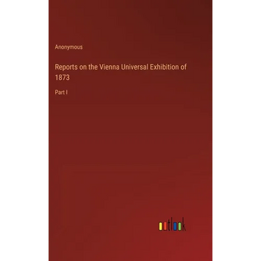 Reports on the Vienna Universal Exhibition of 1873: Part I