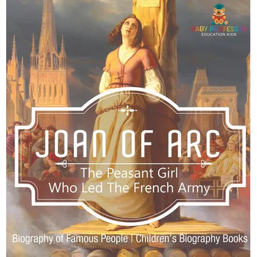 Joan of Arc: The Peasant Girl Who Led The French Army - Biography of Famous People Children's Biography Books