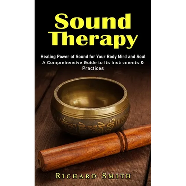 Sound Therapy: Healing Power of Sound for Your Body Mind and Soul (A Comprehensive Guide to Its Instruments & Practices)