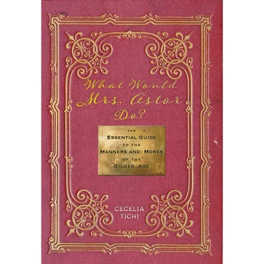 What Would Mrs. Astor Do?: The Essential Guide to the Manners and Mores of the Gilded Age