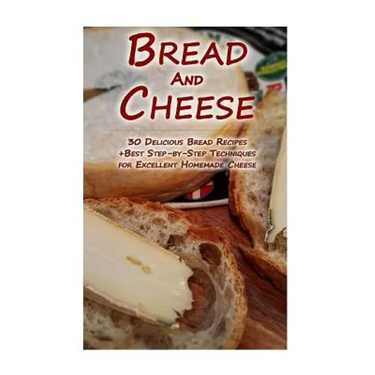 Bread And Cheese: 30 Delicious Bread Recipes + Best Step-by-Step Techniques For Excellent Homemade Cheese: (Cheese Making Techniques, Br