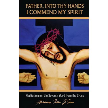 Father, Into Thy Hands I Commend My Spirit: Meditations on the Seventh Word from the Cross