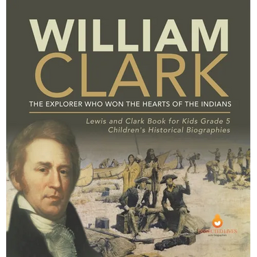 William Clark: The Explorer Who Won the Hearts of the Indians Lewis and Clark Book for Kids Grade 5 Children's Historical Biographies