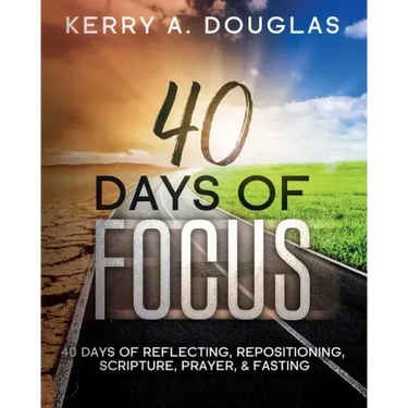 40 Days Of Focus: 40 Days of Reflecting, Repositioning, Scripture, Prayer, & Fasting