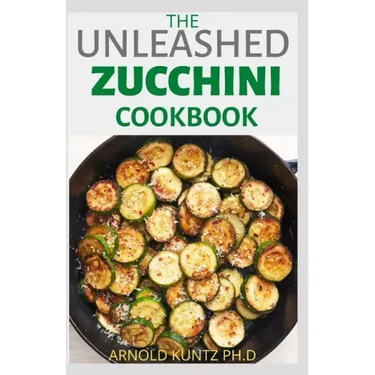 The Unleashed Zucchini Cookbook: Family Zucchini Recipe Book, Breads, Muffins, Main Dishes Desserts.