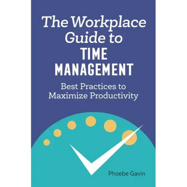 The Workplace Guide to Time Management: Best Practices to Maximize Productivity
