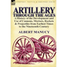 Artillery Through the Ages: a History of the Development and Use of Cannons, Mortars, Rockets & Projectiles from Earliest Times to the Nineteenth Cent