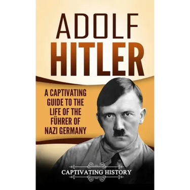 Adolf Hitler: A Captivating Guide to the Life of the Führer of Nazi Germany