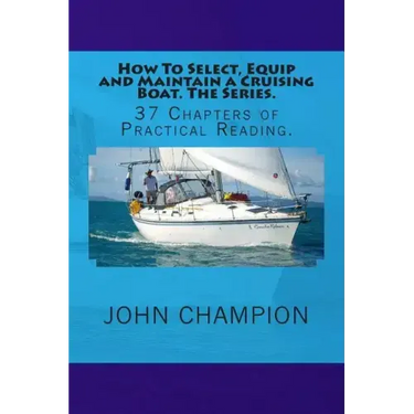 How To Select, Equip and Maintain a Cruising Boat. The Series.: 37 Chapters of Practical Reading.