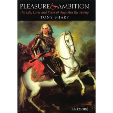 Pleasure and Ambition: The Life, Loves and Wars of Augustus the Strong