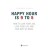 Happy Hour is 9 to 5: How to Love your Job, Love your Life, and Kick Butt at Work