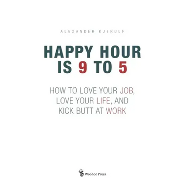Happy Hour is 9 to 5: How to Love your Job, Love your Life, and Kick Butt at Work
