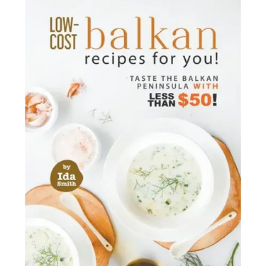 Low-Cost Balkan Recipes for You!: Taste The Balkan Peninsula with Less Than $50!