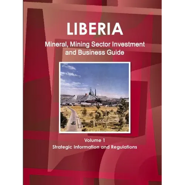Liberia Mineral, Mining Sector Investment and Business Guide Volume 1 Strategic Information and Regulations