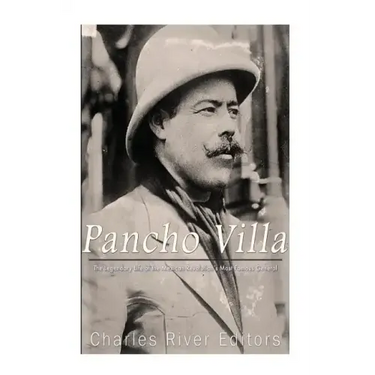 Pancho Villa: The Legendary Life of the Mexican Revolution's Most Famous General