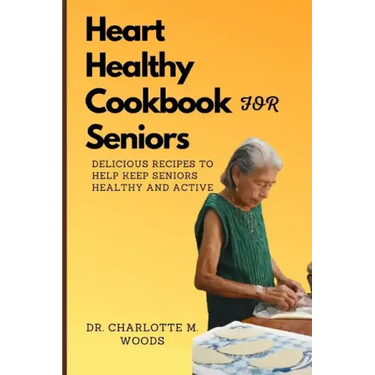 Heart Healthy Cookbook for Seniors: Delicious Recipes to Help Keep Seniors Healthy and Active