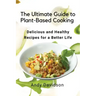 The Ultimate Guide to Plant-Based Cooking: Delicious and Healthy Recipes for a Better Life