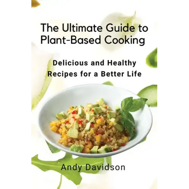 The Ultimate Guide to Plant-Based Cooking: Delicious and Healthy Recipes for a Better Life