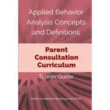Applied Behavior Analysis Concepts and Definitions: Parent Consultation Curriculum: Trainer Guide