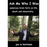 Ask Me Who I Was: audacious brain farts on life, death and immortality