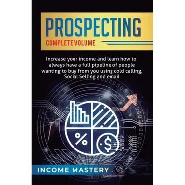 Prospecting: Increase Your Income and Learn How to Always Have a Full Pipeline of People Wanting to Buy from You Using Cold Calling