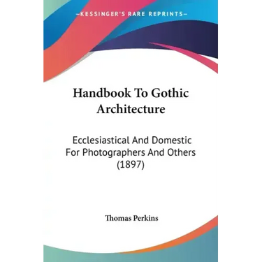 Handbook to Gothic Architecture: Ecclesiastical and Domestic for Photographers and Others (1897)