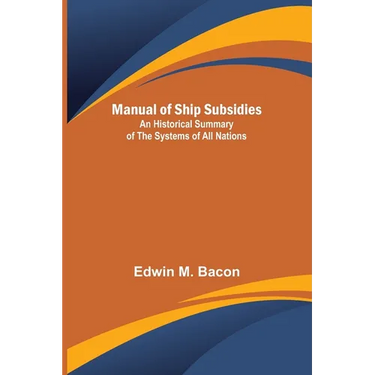 Manual of Ship Subsidies; An Historical Summary of the Systems of All Nations